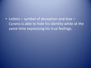 • Letters – symbol of deception and love –
  Cyrano is able to hide his identity while at the
  same time expressing his true feelings.
 