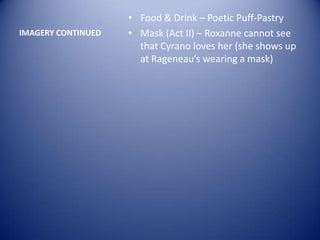 • Food & Drink – Poetic Puff-Pastry
IMAGERY CONTINUED   • Mask (Act II) – Roxanne cannot see
                      that Cyrano loves her (she shows up
                      at Rageneau’s wearing a mask)
 