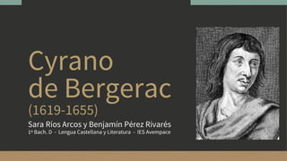 Cyrano
de Bergerac
(1619-1655)
Sara Ríos Arcos y Benjamín Pérez Rivarés
1º Bach. D - Lengua Castellana y Literatura - IES Avempace
 