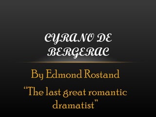 By Edmond Rostand “ The last great romantic dramatist” CYRANO DE BERGERAC 