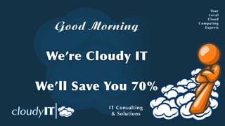Yo u r
                               Local
                              Cloud

   Good Morning            Computing
                             Experts




 We’re Cloudy IT

We’ ll Save You 70%
           IT Consulting
            & Solutions
 