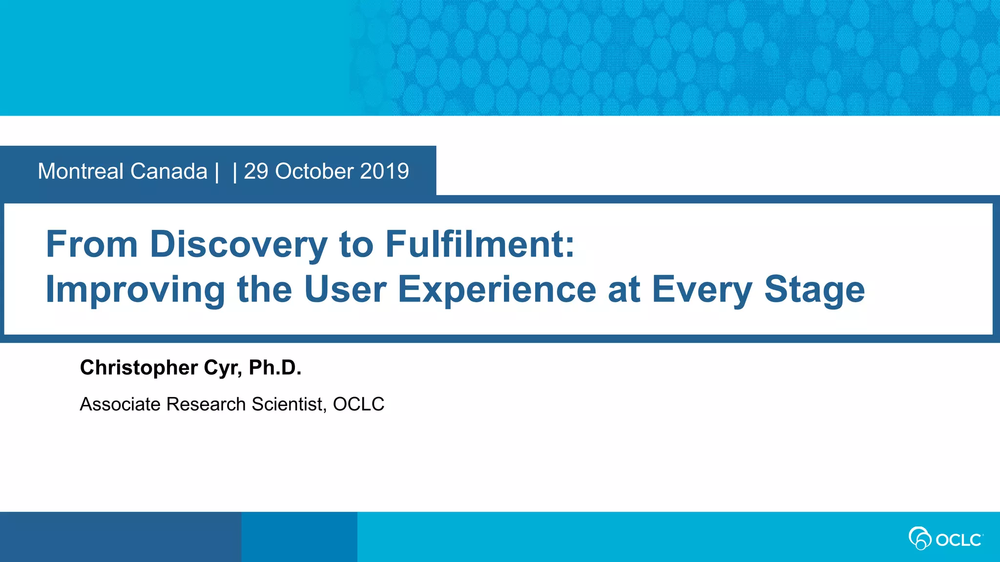 Montreal Canada | | 29 October 2019
From Discovery to Fulfilment:
Improving the User Experience at Every Stage
Christopher Cyr, Ph.D.
Associate Research Scientist, OCLC
 