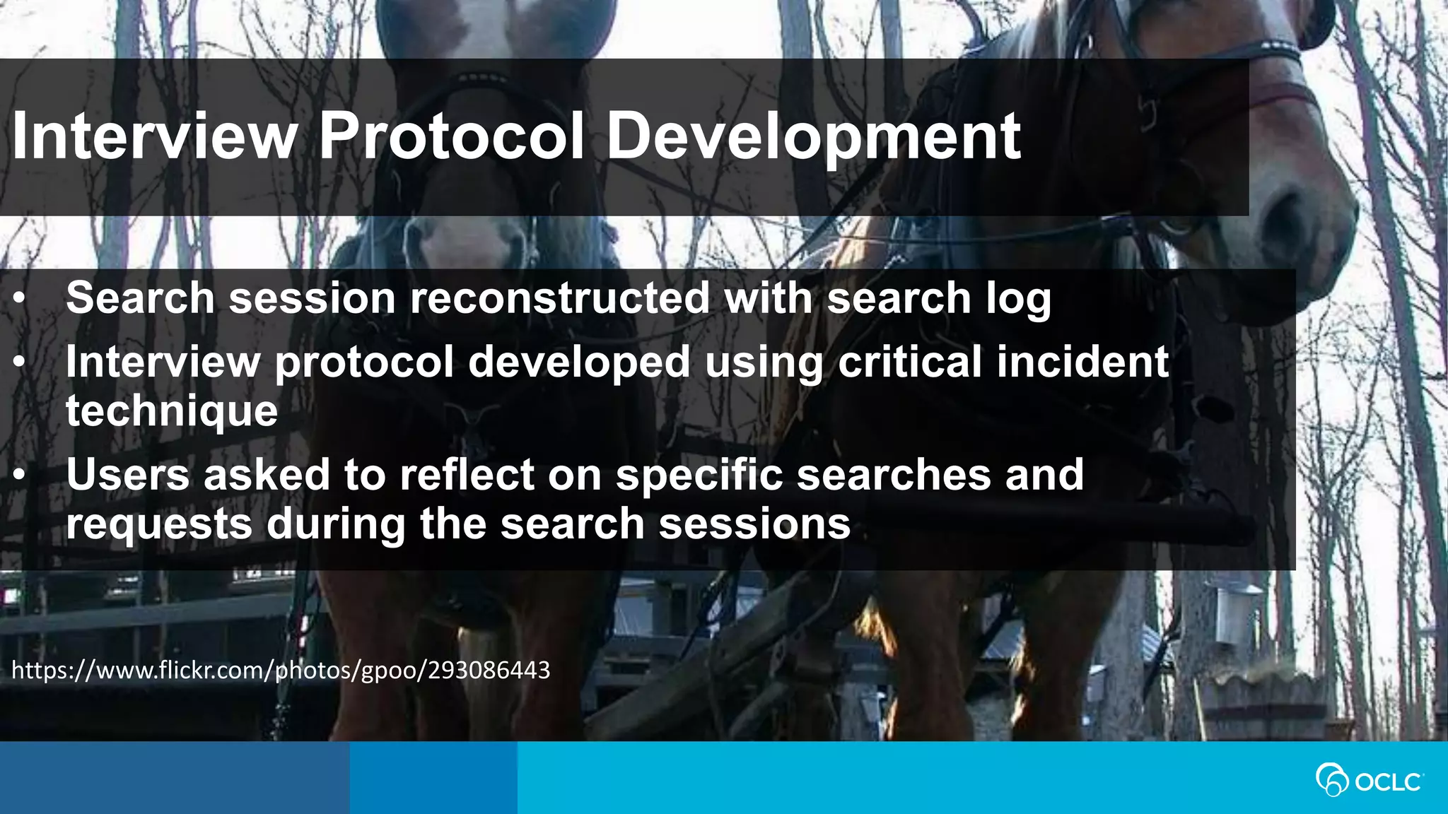 • Search session reconstructed with search log
• Interview protocol developed using critical incident
technique
• Users asked to reflect on specific searches and
requests during the search sessions
Interview Protocol Development
https://www.flickr.com/photos/gpoo/293086443
 