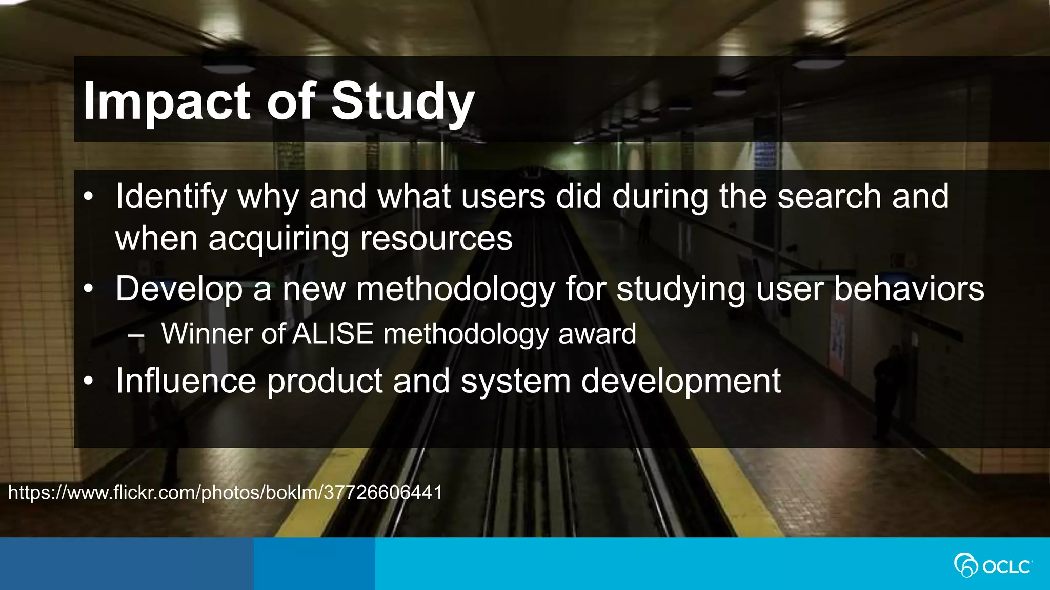 Impact of Study
• Identify why and what users did during the search and
when acquiring resources
• Develop a new methodology for studying user behaviors
– Winner of ALISE methodology award
• Influence product and system development
https://www.flickr.com/photos/boklm/37726606441
 