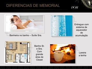 Banheira no banho – Suíte Sra.
Entregue com
sistema de
aquecedor
de
acumulação
Banho Sr.
e Sra.
Com
grande
área de
Closet
Lareira
a lenha
DIFERENCIAS DE MEMORIAL
 