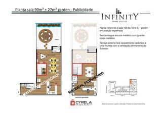 Planta sala 90m² + 27m² garden - Publicidade
Planta referente a sala 103 da Torre C – porém
em posição espelhada
Será entregue escada metálica com guarda-
corpo metálico.
Terraço externo terá revestimento cerâmico e
uma mureta com a ventilação permanente do
Subsolo
Material provisório sujeito a alteração. Produto em desenvolvimento
 