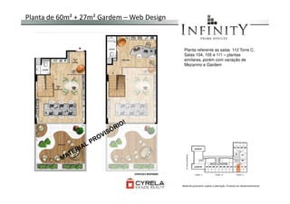 Planta de 60m² + 27m² Gardem – Web Design
Planta referente as salas 112 Torre C.
Salas 104, 105 e 111 – plantas
similares, porém com variação de
Mezanino e Gardem
Material provisório sujeito a alteração. Produto em desenvolvimento
 