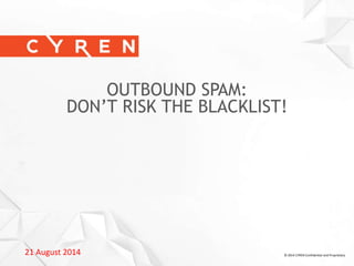 21 August 2014 © 2014 CYREN Confidential and Proprietary
OUTBOUND SPAM:
DON’T RISK THE BLACKLIST!
December 4, 2013
 