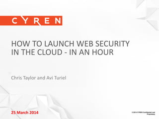 © 2014 CYREN Confidential and
Proprietary
1
25 March 2014 © 2014 CYREN Confidential and
Proprietary
HOW TO LAUNCH WEB SECURITY
IN THE CLOUD - IN AN HOUR
Chris Taylor and Avi Turiel
 