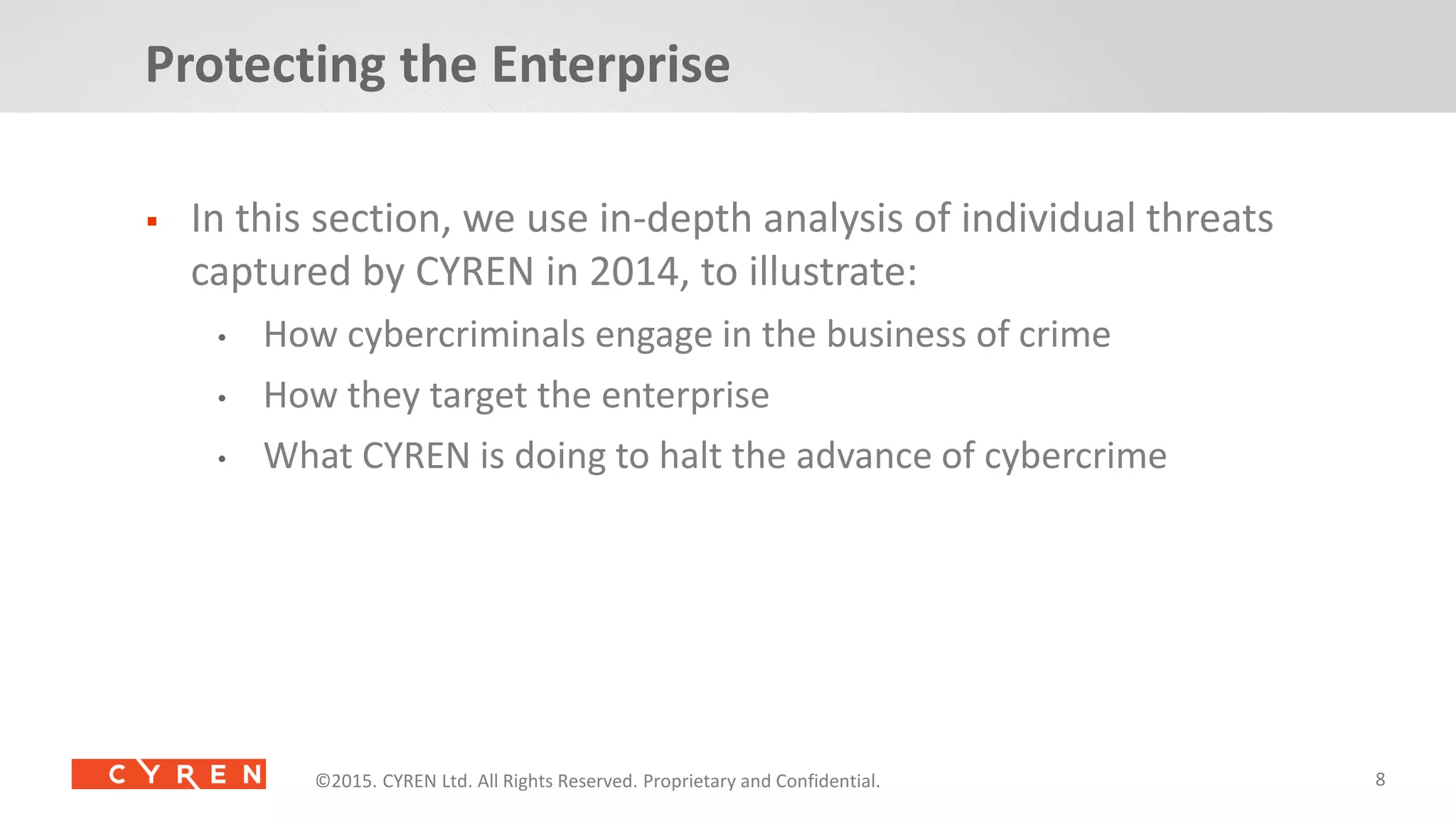 8©2014. CYREN Ltd. All Rights Reserved. Proprietary and Confidential.©2015. CYREN Ltd. All Rights Reserved. Proprietary and Confidential.©2015. CYREN Ltd. All Rights Reserved. Proprietary and Confidential.
 In this section, we use in-depth analysis of individual threats
captured by CYREN in 2014, to illustrate:
• How cybercriminals engage in the business of crime
• How they target the enterprise
• What CYREN is doing to halt the advance of cybercrime
Protecting the Enterprise
 