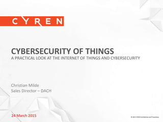 1
24 March 2015 © 2014 CYREN Confidential and Proprietary
CYBERSECURITY OF THINGS
A PRACTICAL LOOK AT THE INTERNET OF THINGS AND CYBERSECURITY
Christian Milde
Sales Director – DACH
 