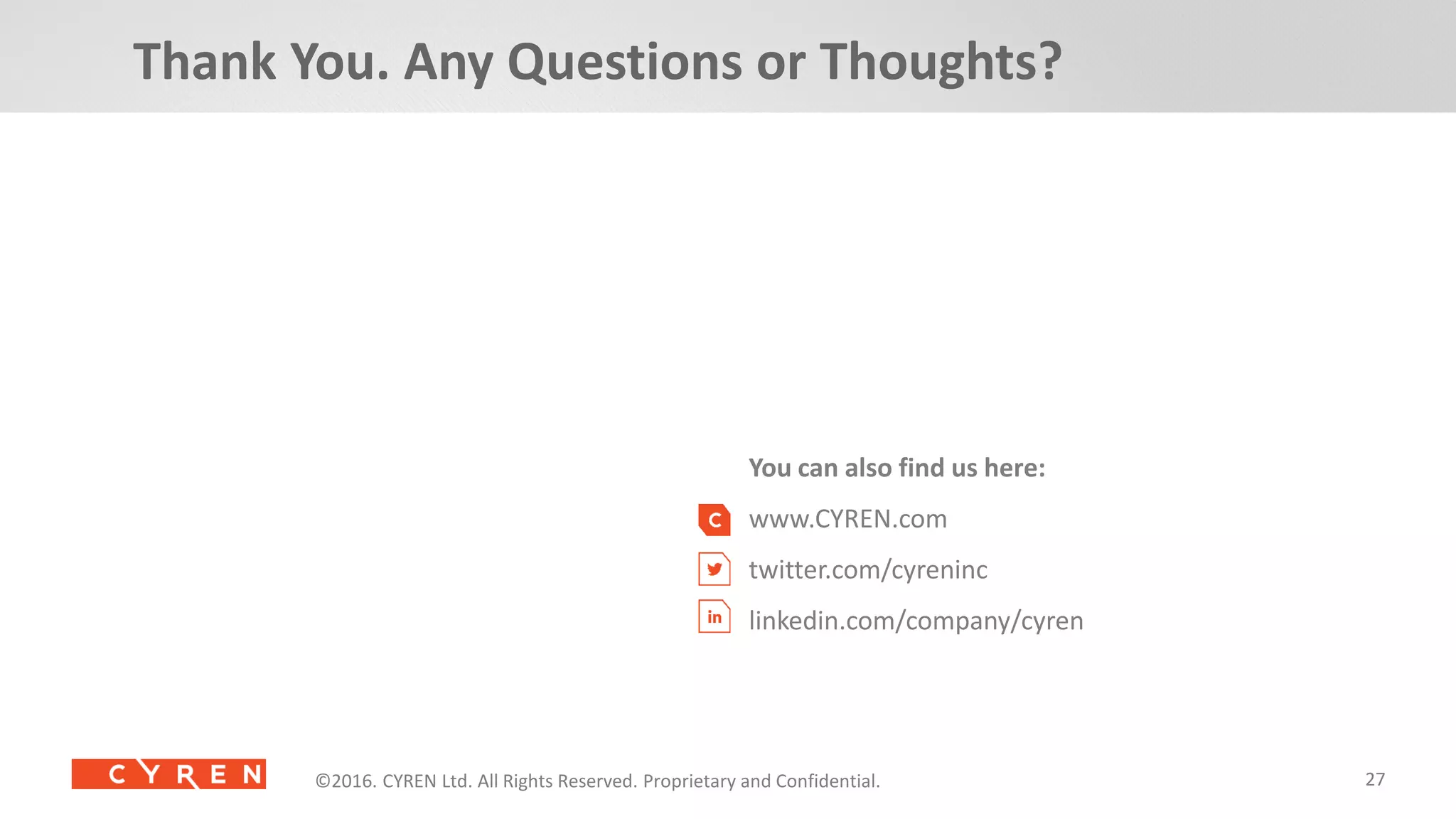 27©2014. CYREN Ltd. All Rights Reserved. Proprietary and Confidential.©2016. CYREN Ltd. All Rights Reserved
You can also find us here:
www.CYREN.com
twitter.com/cyreninc
linkedin.com/company/cyren
©2016. CYREN Ltd. All Rights Reserved. Proprietary and Confidential.
Thank You. Any Questions or Thoughts?
 