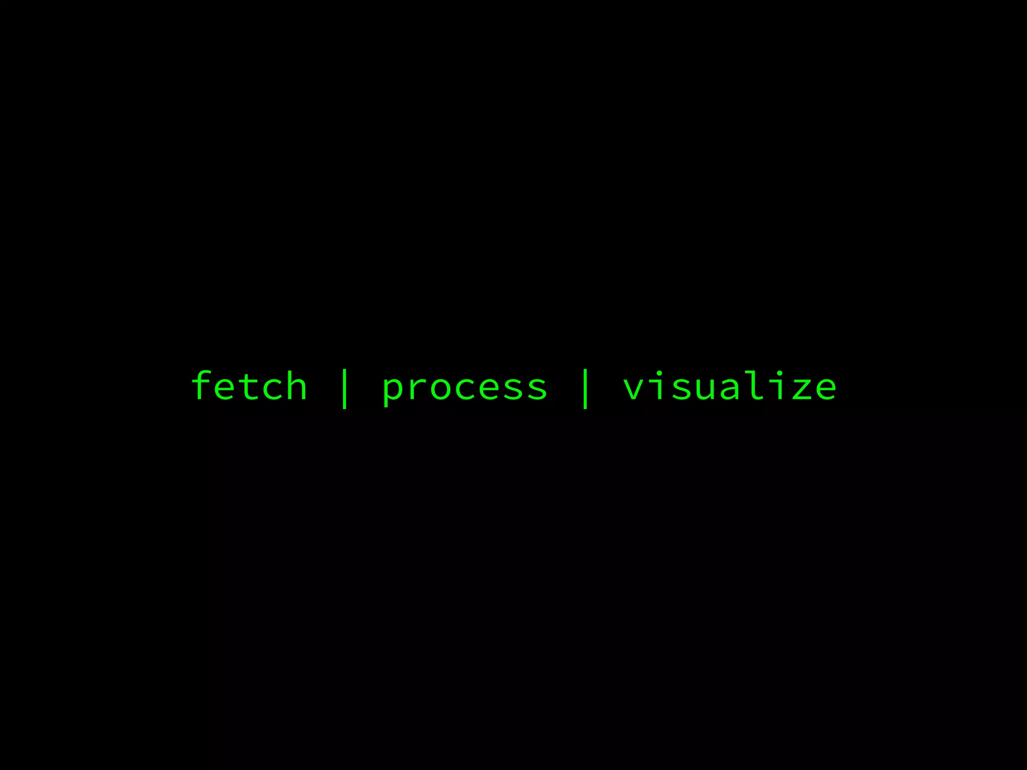 fetch | process | visualize