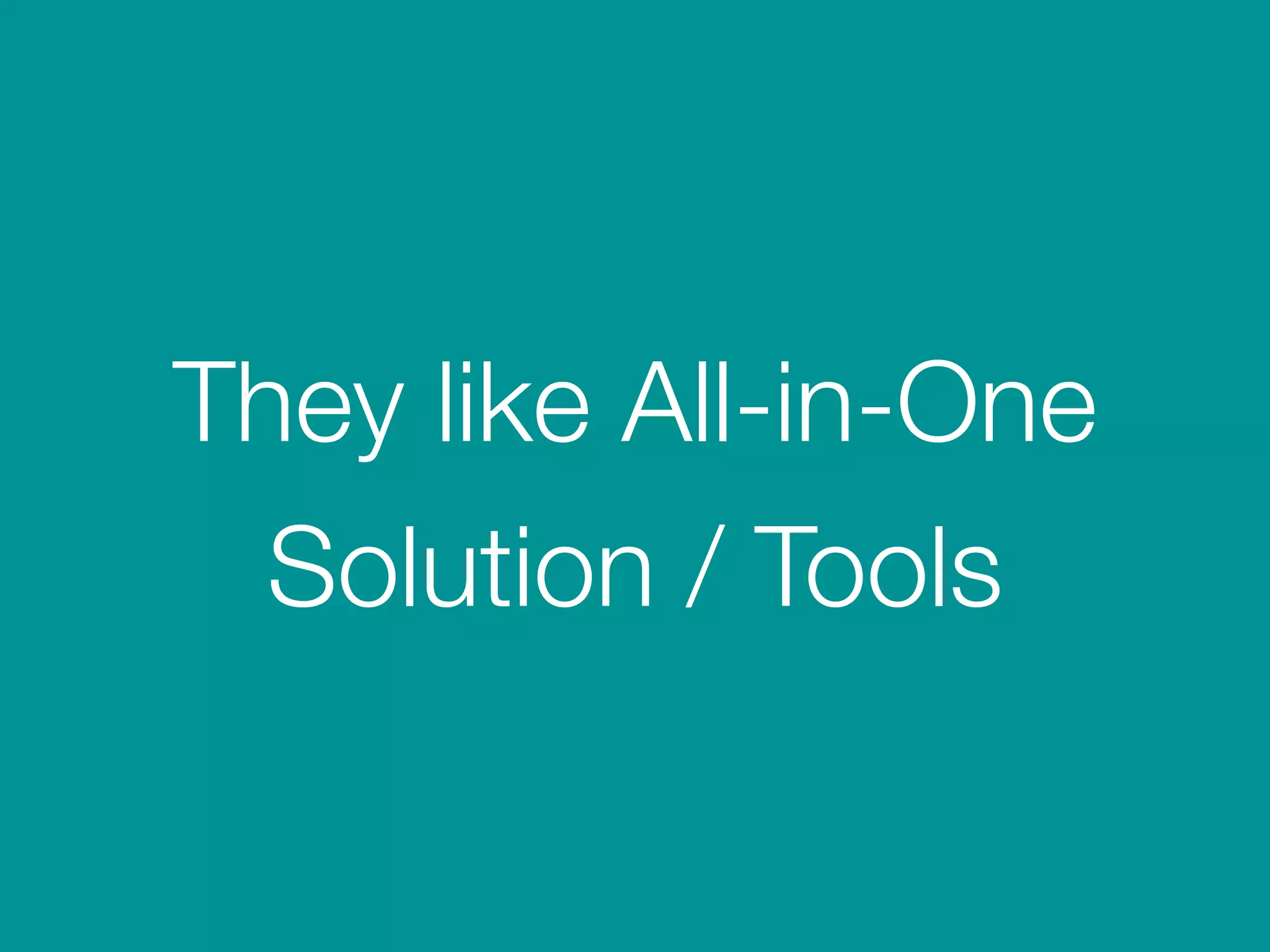 They like All-in-One
Solution / Tools