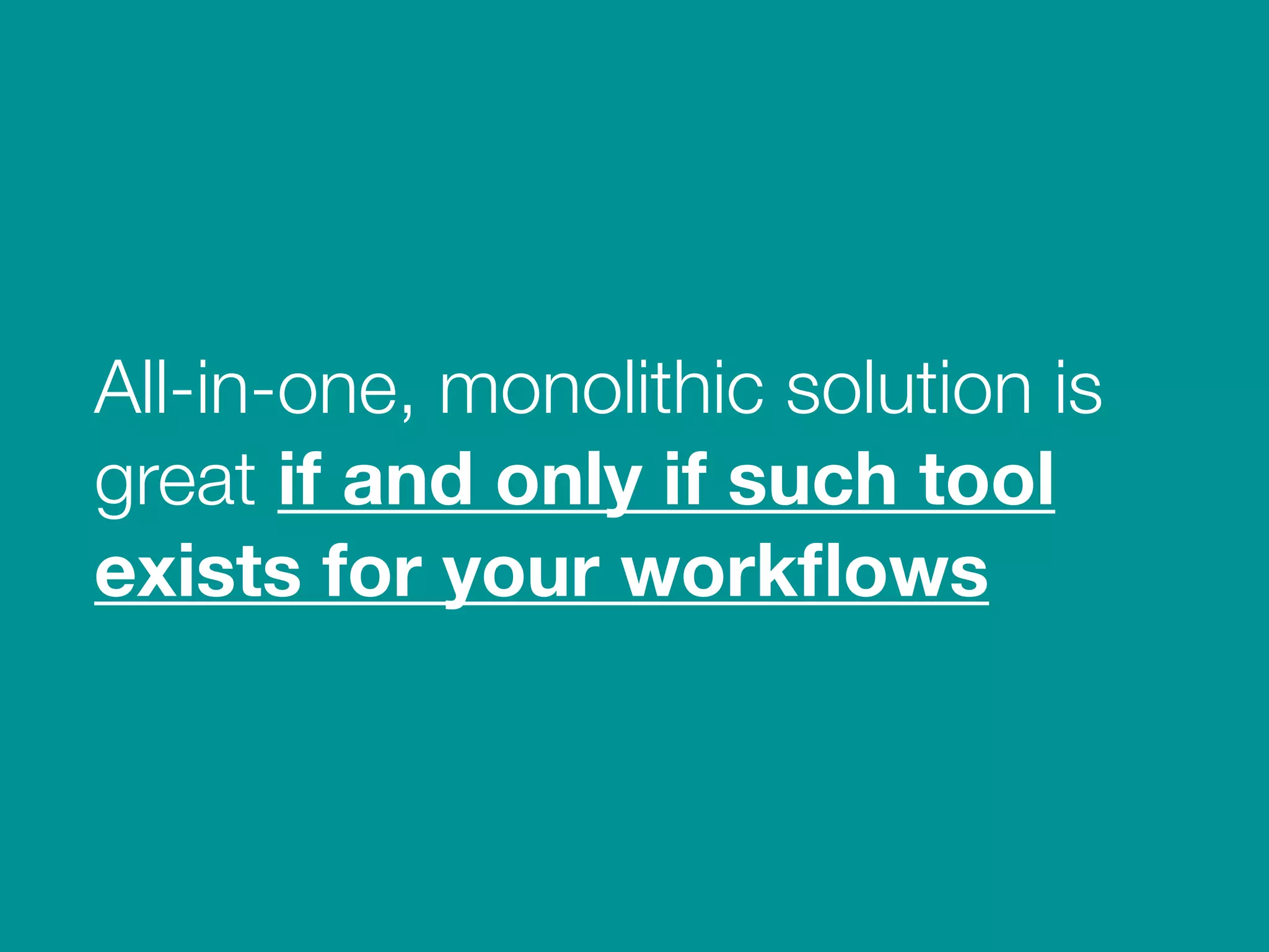 All-in-one, monolithic solution is
great if and only if such tool
exists for your workflows