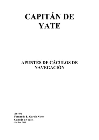 CAPITÁN DE
YATE
APUNTES DE CÁCULOS DE
NAVEGACIÓN
Autor:
Fernando L. García Nieto
Capitán de Yate.
Abril de 2009
 