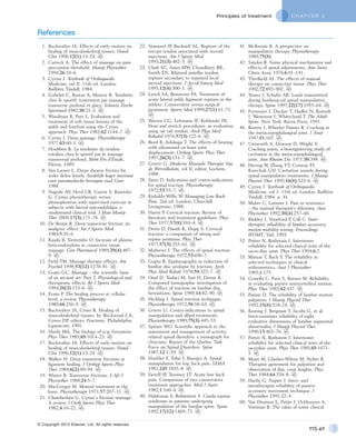 C H A P T E R 5Principles of treatment
115.e1
© Copyright 2013 Elsevier, Ltd. All rights reserved.
References
1.	 Buckwalter JA. Effects of early motion on
healing of musculoskeletal tissues. Hand
Clin 1996;12(1):13–24.
2.	 Carreck A. The effect of massage on pain
perception threshold. Manip Physiother
1994;26:10–6.
3.	 Cyriax J. Textbook of Orthopaedic
Medicine, vol II. 11th ed. London:
Baillière Tindall; 1984.
4.	 Gobelet C, Rostan A, Mourre R. Tendinite
chez le sportif: traitement par massage
transverse profond et glace. Schweiz Ztschr
Sportmed 1982;30:21–3.
5.	 Woodman R, Pare L. Evaluation and
treatment of soft tissue lesions of the
ankle and forefoot using the Cyriax
approach. Phys Ther 1982;62:1144–7.
6.	 Cyriax J. Deep massage. Physiotherapy
1977;63:60–1.
7.	 Houbben R. La tendinite du tendon
rotulien chez le sportif par le massage
transversal profond. Mém Fin d’Étude,
Fléron, 1989.
8.	 Van Lauwe L. Diepe dwarse fricties bij
weke delen letsels. Stedelijk hoger instituut
voor paramedische beroepen stad Gent
1988.
9.	 Nagrale AV, Herd CR, Ganvir S, Ramteke
G. Cyriax physiotherapy versus
phonophoresis with supervised exercise in
subjects with lateral epicondylalgia: a
randomized clinical trial. J Man Manip
Ther 2009;17(3):171–78.
10.	 De Bruijn R. Deep transverse friction: its
analgesic effect. Int J Sports Med
1984;5:35–6.
11.	 Kaada B, Torsteinbo O. Increase of plasma
beta-endorphins in connective tissue
massage. Gen Pharmacol 1989;29(4):487–
9.
12.	 Field TM. Massage therapy effects. Am
Psychol 1998;53(12):1270–81.
13.	 Goats GC. Massage – the scientific basis
of an ancient art: Part 2. Physiological and
therapeutic effects. Br J Sports Med
1994;28(3):153–6.
14.	 Evans P. The healing process at cellular
level, a review. Physiotherapy
1980;66:256–9.
15.	 Buckwalter JA, Crues R. Healing of
musculoskeletal tissues. In: Rockwood CA,
Green DP, editors. Fractures. Philadelphia:
Lippincott; 1991.
16.	 Hardy MA. The biology of scar formation.
Phys Ther 1989;69:1014–23.
17.	 Buckwalter JA. Effects of early motion on
healing of musculoskeletal tissues. Hand
Clin 1996;12(1):13–24.
18.	 Walker H. Deep transverse frictions in
ligament healing. J Orthop Sports Phys
Ther 1984;6(2):89–94.
19.	 Winter B. Transverse frictions. S Afr J
Physiother 1968;24:5–7.
20.	 MacGregor M. Manual treatment at the
knee. Physiotherapy 1971;57:207–11.
21.	 Chamberlain G. Cyriax’s friction massage:
A review. J Orth Sports Phys Ther
1982;4:16–22.
22.	 Stannard JP, Bucknell AL. Rupture of the
triceps tendon associated with steroid
injections. Am J Sports Med
1993;21(3):482–5.
23.	 Clark SC, Jones MW, Choudhury RR,
Smith EN. Bilateral patellar tendon
rupture secondary to repeated local
steroid injections. J Accid Emerg Med
1995;12(4):300–1.
24.	 Lynch SA, Renstrom PA. Treatment of
acute lateral ankle ligament rupture in the
athlete. Conservative versus surgical
treatment. Sports Med 1999;27(1):61–71.
25.	 Warren CG, Lehmann JF, Koblanski JN.
Heat and stretch procedures: an evaluation
using rat tail tendon. Arch Phys Med
Rehabil 1976;57(3):122–6.
26.	 Reed B, Ashikaga T. The effects of heating
with ultrasound on knee joint
displacement. Orthop Sports Phys Ther
1997;26(3):131–7.
27.	 Grieve G. Moderne Manuele Therapie Van
de Wervelkolom, vol II, editor, Lochem,
1988.
28.	 Yates D. Indications and contra-indications
for spinal traction. Physiotherapy
1972;53:55–7.
29.	 Kirkaldy-Willis W. Managing Low Back
Pain. 2nd ed. London: Churchill
Livingstone; 1988.
30.	 Harris P. Cervical traction. Review of
literature and treatment guidelines. Phys
Ther 1977;57(8):910–4.
31.	 Deets D, Hands K, Hopp S. Cervical
traction: a comparison of sitting and
supine positions. Phys Ther
1977;57(3):255–61.
32.	 Mathews J. The effects of spinal traction.
Physiotherapy 1972;53:696–7.
33.	 Gupta R. Epidurography in reduction of
lumbar disc prolapse by traction. Arch
Phys Med Rehab 1978;59:322–7.
34.	 Onel D, Tuzlaci M, Sari H, Demir K.
Computed tomographic investigation of
the effect of traction on lumbar disc
herniations. Spine 1989;14:82–90.
35.	 Hickling J. Spinal traction technique.
Physiotherapy 1972;58:58–63.
36.	 Grieve G. Contra-indications to spinal
manipulation and allied treatments.
Physiotherapy 1989;75(3):445–53.
37.	 Spitzer WO. Scientific approach to the
assessment and management of activity-
related spinal disorders: a monograph for
clinicians. Report of the Quebec Task
Force on Spinal Disorders. Spine
1987;12:1–59.
38.	 Hoehler F, Tobis J, Buerger A. Spinal
manipulation for low back pain. JAMA
1981;245:1835–8.
39.	 Farrell JP, Twomey LT. Acute low back
pain. Comparison of two conservative
treatment approaches. Med J Austr
1982;1:160–4.
40.	 Haldeman S, Rubinstein S. Cauda equina
syndrome in patients undergoing
manipulation of the lumbar spine. Spine
1992;17(12):1469–73.
41.	 McKenzie R. A perspective on
manipulative therapy. Physiotherapy
1989;75(8).
42.	 Sandoz R. Some physical mechanisms and
effects of spinal adjustments. Ann Swiss
Chiro Assoc 1976;6:91–141.
43.	 Threlkeld AJ. The effects of manual
therapy on connective tissue. Phys Ther
1992;72:893–902.
44.	 Triano J, Schultz AB. Loads transmitted
during lumbosacral spinal manipulative
therapy. Spine 1997;22(17):1955–64.
45.	 Frymoyer J, Ducker T, Hadler N, Kostuik
J, Weinstein J, Whitecloud T. The Adult
Spine. New York: Raven Press; 1991.
46.	 Roston J, Wheeler Haines R. Cracking in
the metacarpophalangeal joint. J Anat
1947;81:165.
47.	 Unsworth A, Dowson D, Wright V.
Cracking joints, a bioengineering study of
cavitation in the metacarpophalangeal
joint. Ann Rheum Dis 1971;30:348.
48.	 Herzog W, Zhang YT, Conway PJ,
Kawchuk GN. Cavitation sounds during
spinal manipulative treatments. J Manip
Physiol Ther 1993;16(8):523–6.
49.	 Cyriax J. Textbook of Orthopaedic
Medicine, vol 1. 11th ed. London: Baillière
Tindall; 1984. p. 41.
50.	 Maher C, Latimer J. Pain or resistance
– the manual therapist’s dilemma. Aust
Physiother 1992;38(4):257–60.
51.	 Binkley J, Stratford P, Gill C. Inter-
therapist reliability of lumbar accessory
motion mobility testing. Proceedings
IFOMT, Vail, 1993.
52.	 Potter N, Rothstain J. Intertester
reliability for selected clinical tests of the
sacro-iliac joint. Phys Ther 1994;6:2.
53.	 Matyas T, Bach T. The reliability in
selected techniques in clinical
arthrometrics. Aust J Physiother
1985;1:175.
54.	 Gonella C, Paris S, Kutner M. Reliability
in evaluating passive intervertebral motion.
Phys Ther 1982;62:437.
55.	 Panzar D. The reliability of lumbar motion
palpation. J Manip Physiol Ther
1992;15(8):518–24.
56.	 Keating J, Bergman T, Jacobs G, et al.
Inter-examiner reliability of eight
evaluative dimensions of lumbar segmental
abnormality. J Manip Physiol Ther
1990;13:463–70.
57.	 Potter N, Rothstein J. Intertester
reliability for selected clinical tests of the
sacroiliac joint. Phys Ther 1985;65:1671–
5.
58.	 Mann M, Glashee-Whray M, Nyber R.
Therapist agreement for palpation and
observation of iliac crest heights. Phys
Ther 1984;64:334–8.
59.	 Hardy G, Napier J. Inter- and
intratherapist reliability of passive
accessory movement technique. J
Physiother 1991:22–4.
60.	 Van Deurson L, Patijn J, Ockhusyen A,
Vortman B. The value of some clinical
 