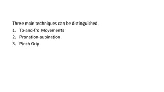 Three main techniques can be distinguished.
1. To-and-fro Movements
2. Pronation-supination
3. Pinch Grip
 