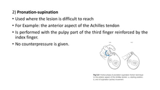 2) Pronation-supination
• Used where the lesion is difficult to reach
• For Example: the anterior aspect of the Achilles tendon
• Is performed with the pulpy part of the third finger reinforced by the
index finger.
• No counterpressure is given.
 