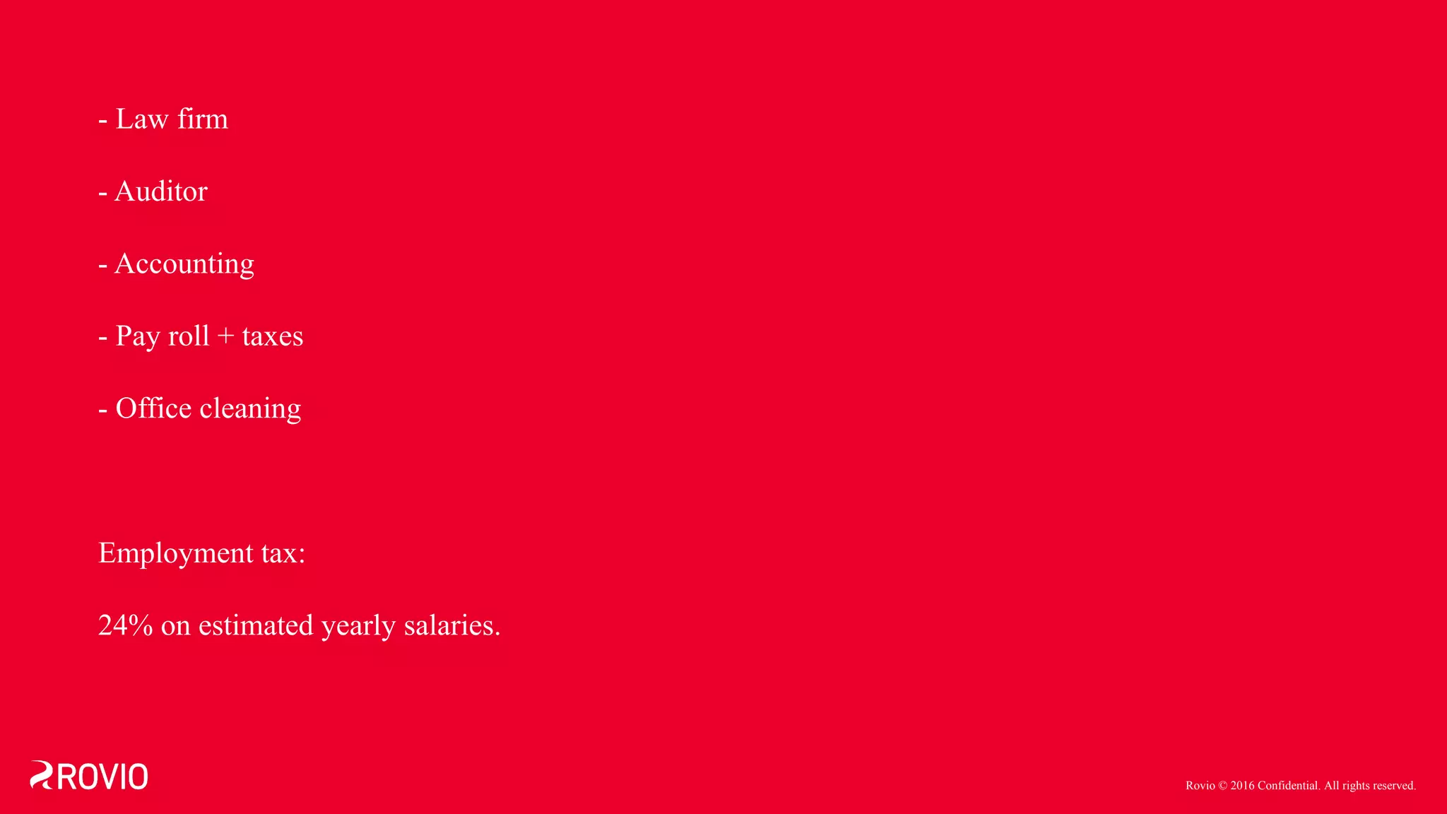 Rovio © 2016 Confidential. All rights reserved.
- Law firm
- Auditor
- Accounting
- Pay roll + taxes
- Office cleaning
Employment tax:
24% on estimated yearly salaries.
 