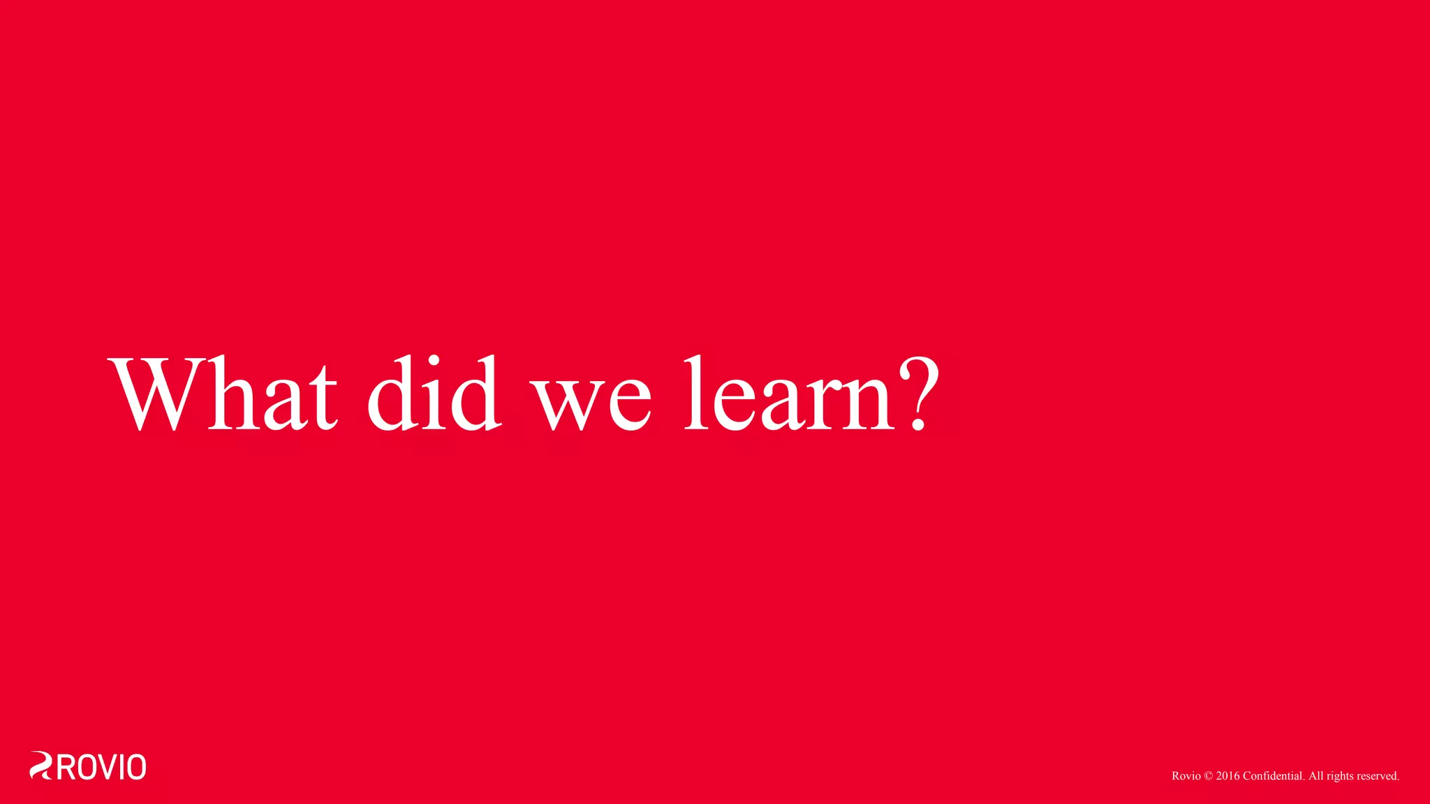 Rovio © 2016 Confidential. All rights reserved.
What did we learn?
 