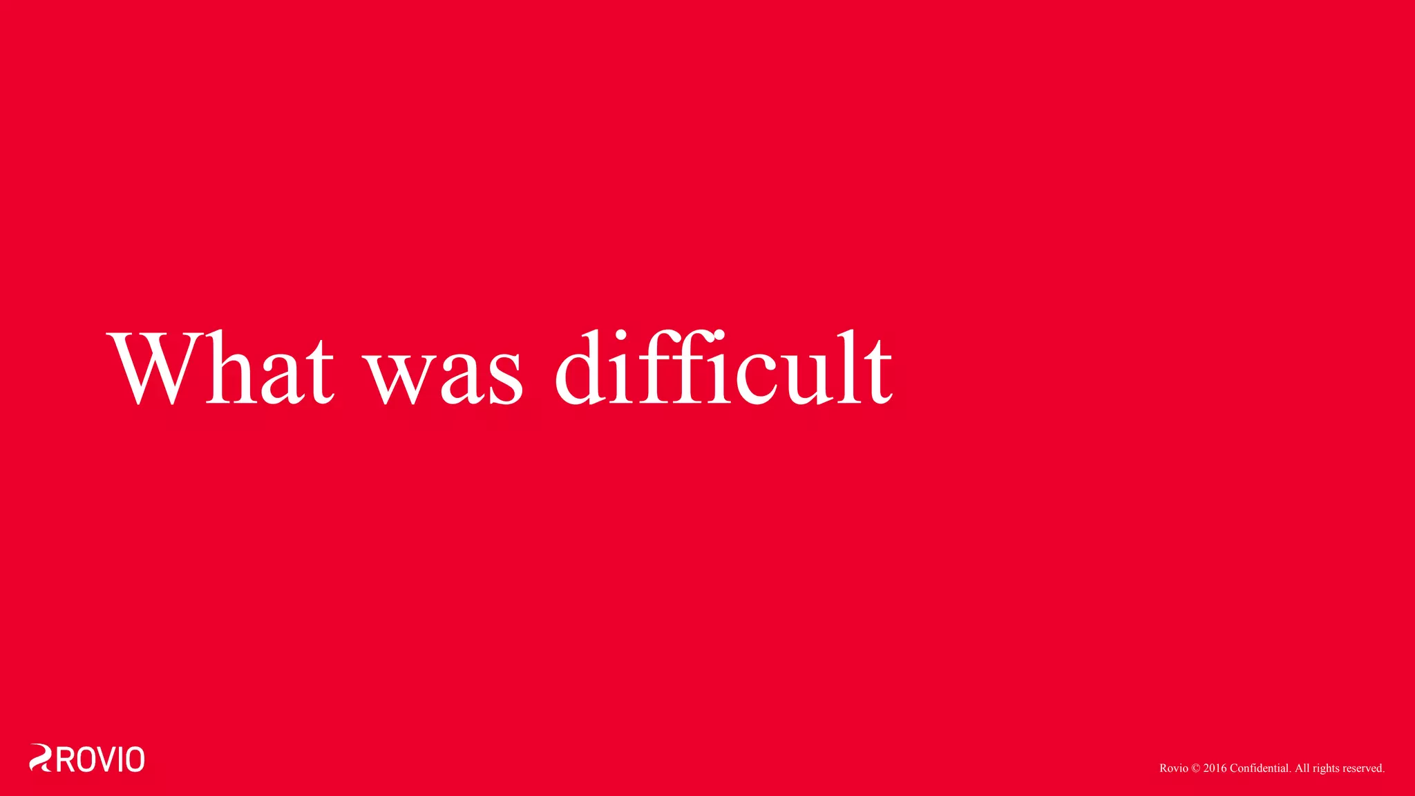 Rovio © 2016 Confidential. All rights reserved.
What was difficult
 