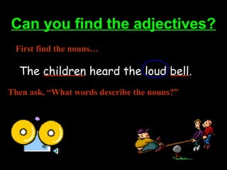 Can you find the adjectives?Can you find the adjectives?
The children heard the loud bell.
First find the nouns…
Then ask, “What words describe the nouns?”
 