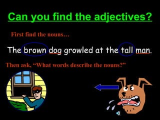 Can you find the adjectives?Can you find the adjectives?
The brown dog growled at the tall man.
First find the nouns…
Then ask, “What words describe the nouns?”
 