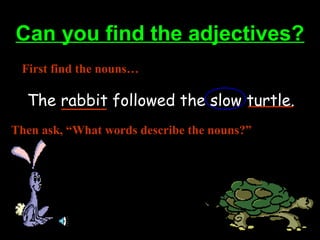 Can you find the adjectives?Can you find the adjectives?
The rabbit followed the slow turtle.
First find the nouns…
Then ask, “What words describe the nouns?”
 