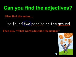 Can you find the adjectives?Can you find the adjectives?
He found two pennies on the ground.
First find the nouns…
Then ask, “What words describe the nouns?”
 