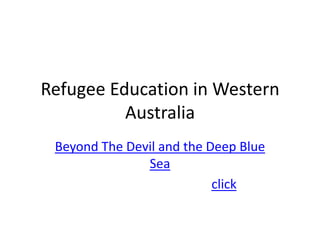 Refugee Education in Western
          Australia
 Beyond The Devil and the Deep Blue
               Sea
                           click
 
