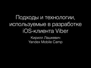 Подходы и технологии, 
используемые в разработке 
iOS-клиента Viber 
Кирилл Лашкевич 
Yandex Mobile Camp 
 