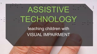 ASSISTIVE
TECHNOLOGY
 teaching children with
 VISUAL IMPAIRMENT
 