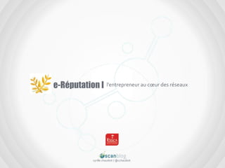 e-Réputation I l’entrepreneur au cœur des réseaux cyrillechaudoit / @cchaudoit 