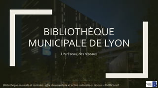 BIBLIOTHÈQUE
MUNICIPALE DE LYON
Un réseau, des réseaux
Bibliothèque musicale et territoire : offre documentaire et action culturelle en réseau – RNBM 2018
 