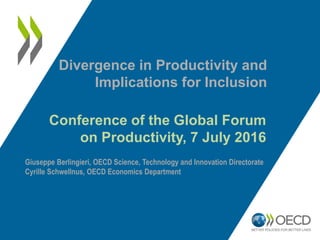 Conference of the Global Forum
on Productivity, 7 July 2016
Giuseppe Berlingieri, OECD Science, Technology and Innovation Directorate
Cyrille Schwellnus, OECD Economics Department
Divergence in Productivity and
Implications for Inclusion
 