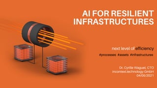 AI FOR RESILIENT
INFRASTRUCTURES
next level of efficiency
Dr. Cyrille Waguet, CTO
incontext.technology GmbH
04/05/2021
#processes #assets #infrastructures
 