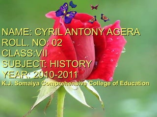 NAME: CYRIL ANTONY AGERA ROLL. NO: 02 CLASS:VII SUBJECT: HISTORY YEAR: 2010-2011 K.J. Somaiya Comprehensive College of Education 