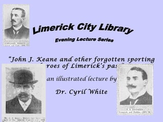  
 
 
 
 
 
“John J. Keane and other forgotten sporting
heroes of Limerick’s past”
 
an illustrated lecture by
 
Dr. Cyril White
 
 