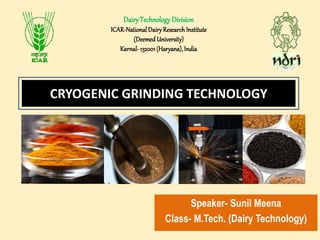 CRYOGENIC GRINDING TECHNOLOGY
Speaker- Sunil Meena
Class- M.Tech. (Dairy Technology)
DairyTechnologyDivision
ICAR-NationalDairyResearch Institute
(DeemedUniversity)
Karnal- 132001(Haryana),India
 