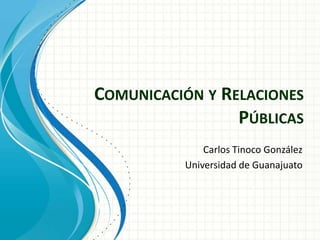 COMUNICACIÓN Y RELACIONES
                 PÚBLICAS
              Carlos Tinoco González
          Universidad de Guanajuato
 