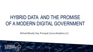 HYBRID DATA AND THE PROMISE
OF A MODERN DIGITAL GOVERNMENT
Richard Beutel, Esq. Principal, CyrrusAnalytics LLC
 