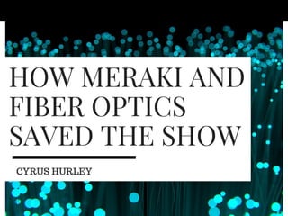HOW MERAKI AND
FIBER OPTICS
SAVED THE SHOW
CYRUS HURLEY
 