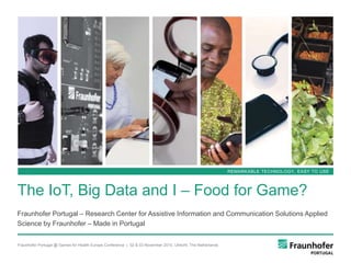 Fraunhofer Portugal @ Games for Health Europe Conference | 02 & 03 November 2015, Utrecht, The Netherlands
Fraunhofer Portugal – Research Center for Assistive Information and Communication Solutions Applied
Science by Fraunhofer – Made in Portugal
The IoT, Big Data and I – Food for Game?
REMARKABLE TECHNOLOGY, EASY TO USE
 