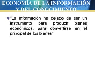 ECONOMÍA DE LA INFORMACIÓN Y DEL CONOCIMIENTO “La información ha dejado de ser un instrumento para producir bienes económicos, para convertirse en el principal de los bienes“ 
