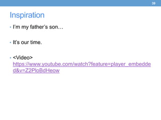 39



Inspiration
• I’m my father’s son…


• It’s our time.


• <Video>
 https://www.youtube.com/watch?feature=player_embedde
 d&v=Z2PloBdHeow
 