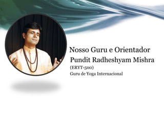 Nosso Guru e Orientador 
Pundit Radheshyam Mishra 
(ERYT-500) 
Guru de Yoga Internacional 
 