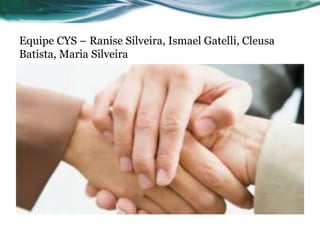 Equipe CYS – Ranise Silveira, Ismael Gatelli, Cleusa 
Batista, Maria Silveira 
 