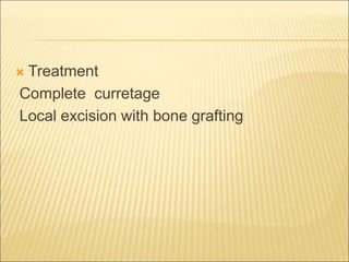  Treatment 
Complete curretage 
Local excision with bone grafting 
 