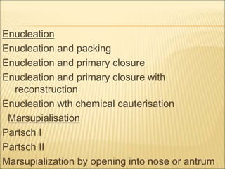 Enucleation 
Enucleation and packing 
Enucleation and primary closure 
Enucleation and primary closure with 
reconstruction 
Enucleation wth chemical cauterisation 
Marsupialisation 
Partsch I 
Partsch II 
Marsupialization by opening into nose or antrum 
 